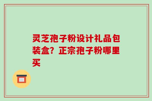 灵芝孢子粉设计礼品包装盒?正宗孢子粉哪里买