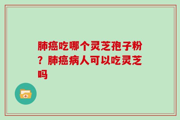 肺癌吃哪个灵芝孢子粉?肺癌病人可以吃灵芝吗