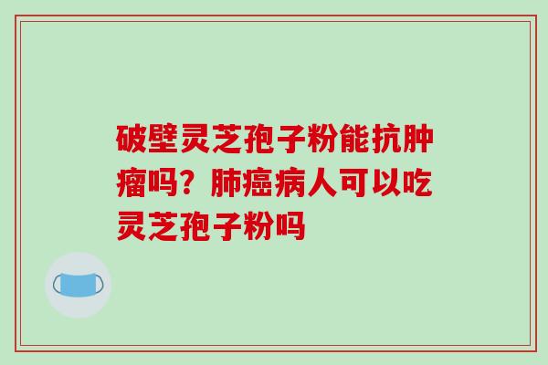 破壁灵芝孢子粉能抗肿瘤吗?肺癌病人可以吃灵芝孢子粉吗