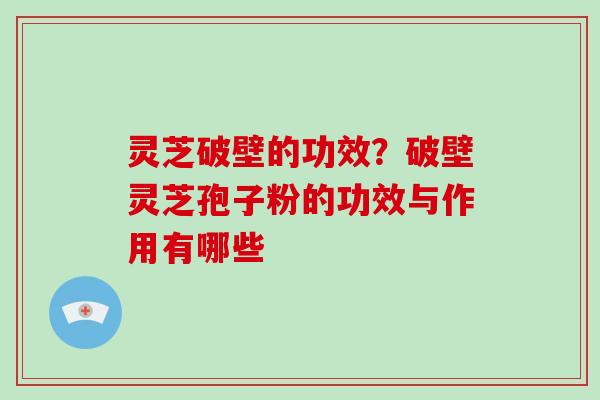 灵芝破壁的功效？破壁灵芝孢子粉的功效与作用有哪些