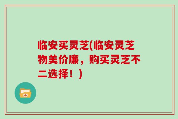 临安买灵芝(临安灵芝物美价廉，购买灵芝不二选择！)