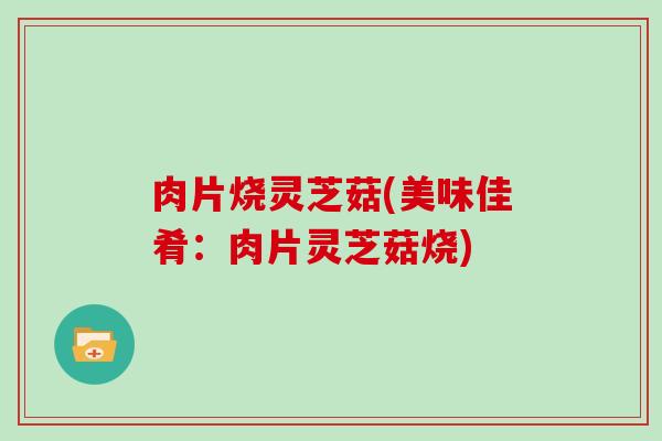 肉片烧灵芝菇(美味佳肴:肉片灵芝菇烧)