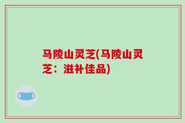 马陵山灵芝(马陵山灵芝:滋补佳品)