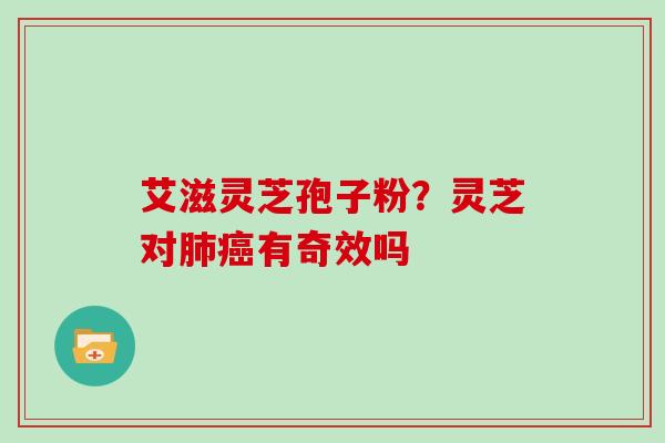 艾滋灵芝孢子粉？灵芝对肺癌有奇效吗