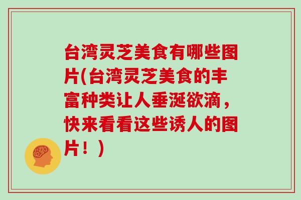 台湾灵芝美食有哪些图片(台湾灵芝美食的丰富种类让人垂涎欲滴,快来看看这些诱人的图片!)