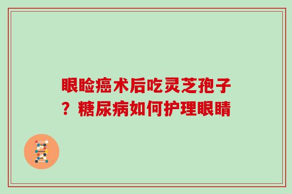 眼睑癌术后吃灵芝孢子?糖尿病如何护理眼睛