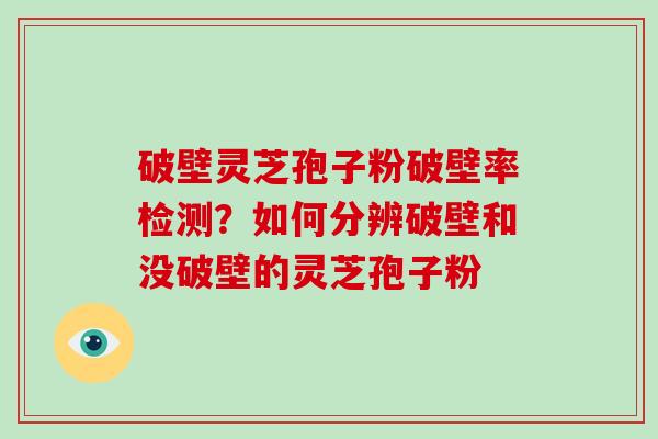 破壁灵芝孢子粉破壁率检测?如何分辨破壁和没破壁的灵芝孢子粉