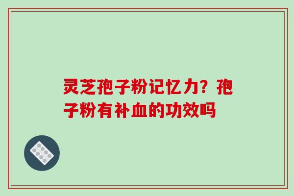 灵芝孢子粉记忆力?孢子粉有补血的功效吗