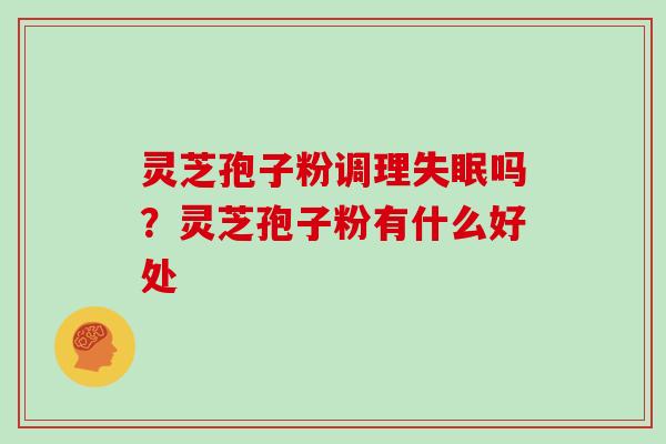 灵芝孢子粉调理失眠吗?灵芝孢子粉有什么好处