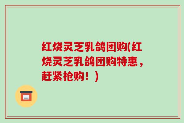 红烧灵芝乳鸽团购(红烧灵芝乳鸽团购特惠,赶紧抢购!)