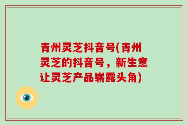青州灵芝抖音号(青州灵芝的抖音号，新生意让灵芝产品崭露头角)