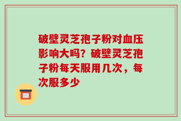 破壁灵芝孢子粉对血压影响大吗?破壁灵芝孢子粉每天服用几次,每次服多少