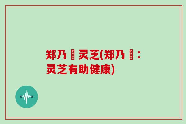 郑乃珖灵芝(郑乃珖：灵芝有助健康)