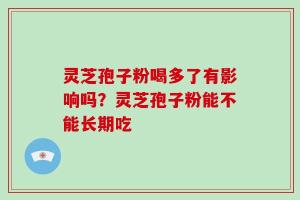 灵芝孢子粉喝多了有影响吗?灵芝孢子粉能不能长期吃