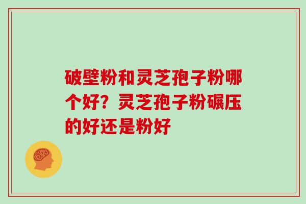 破壁粉和灵芝孢子粉哪个好？灵芝孢子粉碾压的好还是粉好
