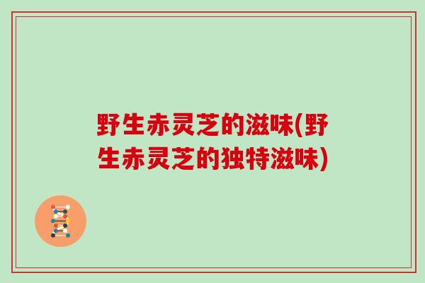 野生赤灵芝的滋味(野生赤灵芝的独特滋味)