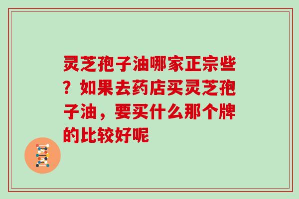 灵芝孢子油哪家正宗些？如果去药店买灵芝孢子油，要买什么那个牌的比较好呢