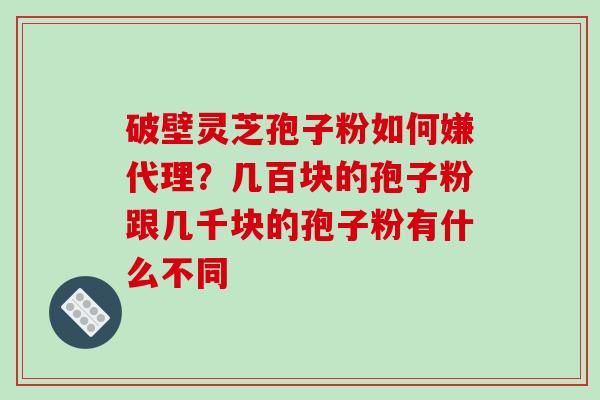 破壁灵芝孢子粉如何嫌代理?几百块的孢子粉跟几千块的孢子粉有什么不同