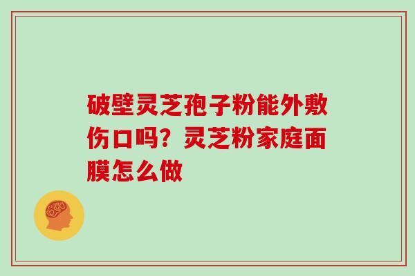 破壁灵芝孢子粉能外敷伤口吗？灵芝粉家庭面膜怎么做