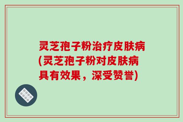 灵芝孢子粉治疗皮肤病(灵芝孢子粉对皮肤病具有效果，深受赞誉)