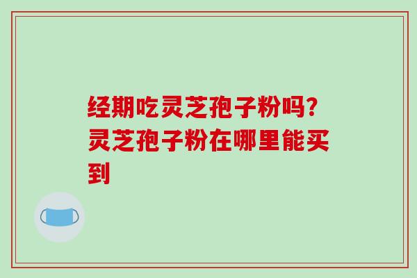 经期吃灵芝孢子粉吗？灵芝孢子粉在哪里能买到