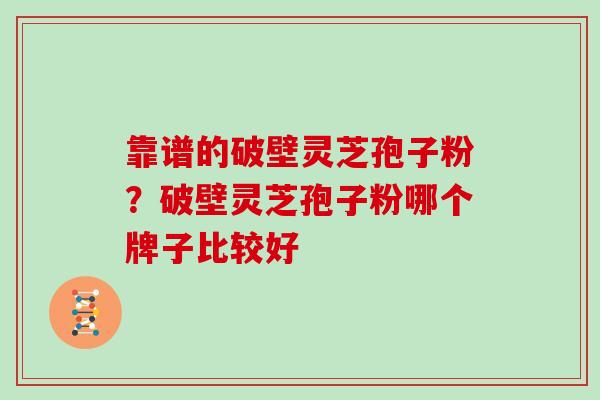 靠谱的破壁灵芝孢子粉?破壁灵芝孢子粉哪个牌子比较好