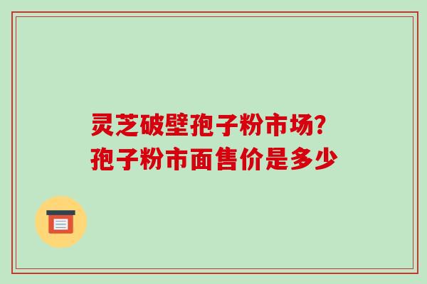 灵芝破壁孢子粉市场？孢子粉市面售价是多少