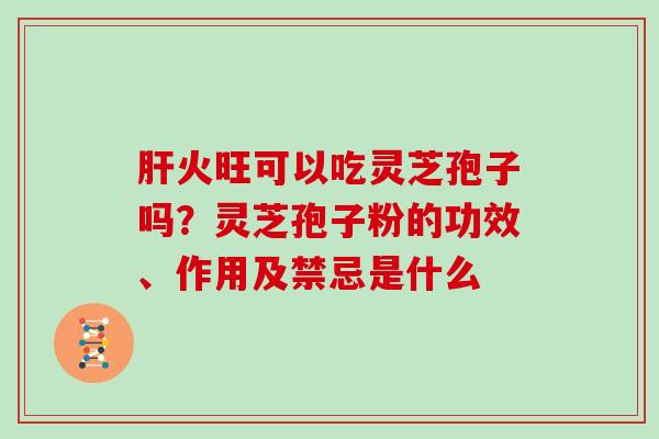 肝火旺可以吃灵芝孢子吗？灵芝孢子粉的功效、作用及禁忌是什么