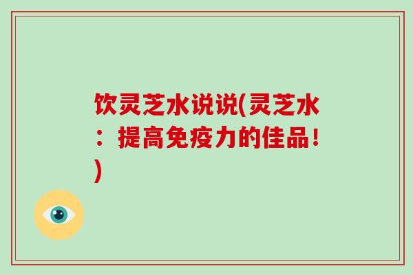 饮灵芝水说说(灵芝水：提高免疫力的佳品！)