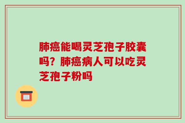 肺癌能喝灵芝孢子胶囊吗？肺癌病人可以吃灵芝孢子粉吗