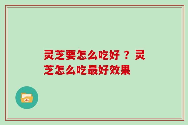 灵芝要怎么吃好 ?灵芝怎么吃最好效果