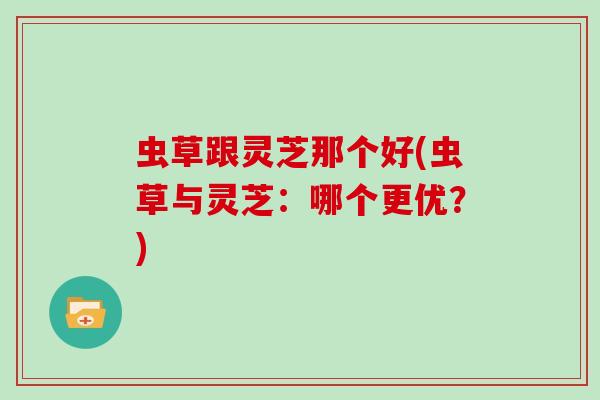 虫草跟灵芝那个好(虫草与灵芝:哪个更优?)