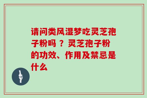 请问类风湿梦吃灵芝孢子粉吗 ？灵芝孢子粉的功效、作用及禁忌是什么