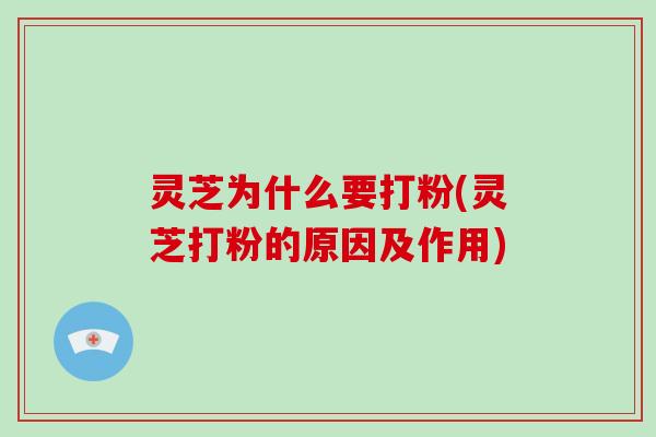 灵芝为什么要打粉(灵芝打粉的原因及作用)