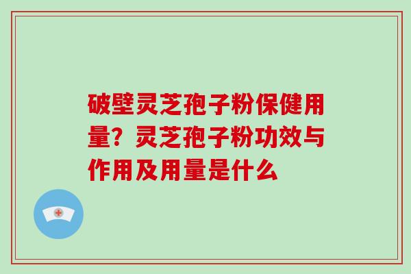 破壁灵芝孢子粉保健用量？灵芝孢子粉功效与作用及用量是什么