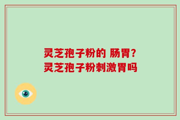 灵芝孢子粉的 肠胃?灵芝孢子粉刺激胃吗