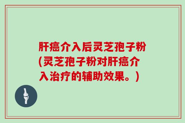肝癌介入后灵芝孢子粉(灵芝孢子粉对肝癌介入治疗的辅助效果。)