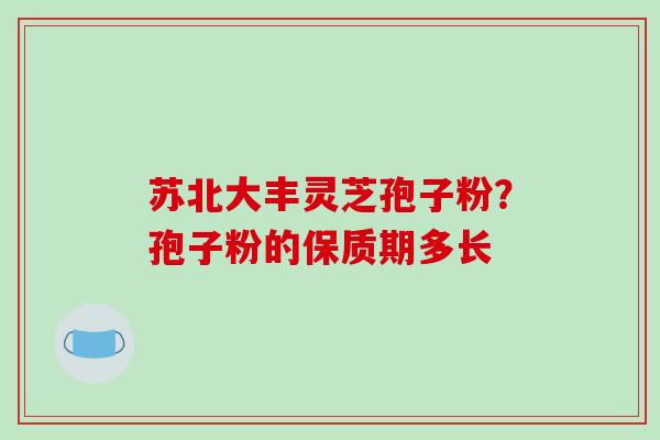 苏北大丰灵芝孢子粉？孢子粉的保质期多长
