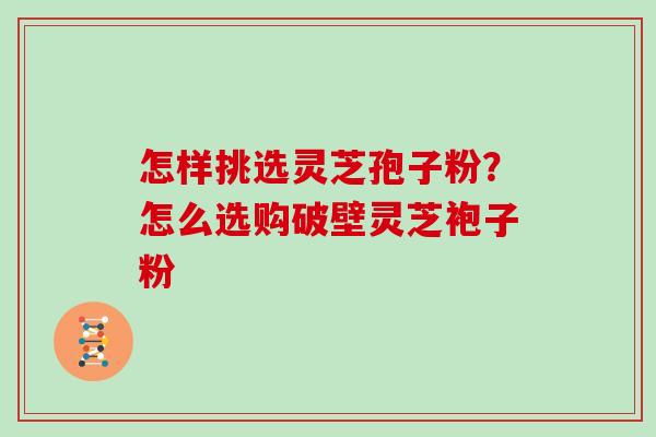 怎样挑选灵芝孢子粉？怎么选购破壁灵芝袍子粉