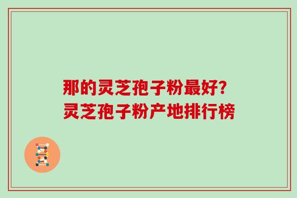 那的灵芝孢子粉最好？灵芝孢子粉产地排行榜