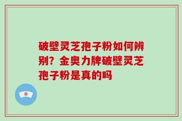 破壁灵芝孢子粉如何辨别？金奥力牌破壁灵芝孢子粉是真的吗