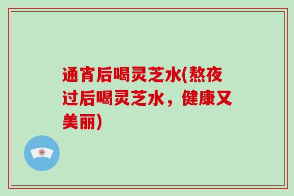 通宵后喝灵芝水(熬夜过后喝灵芝水，健康又美丽)