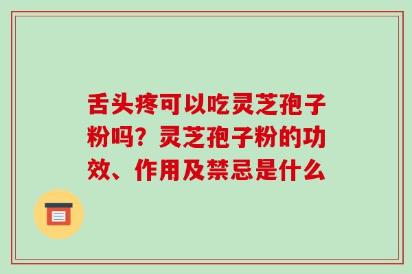 舌头疼可以吃灵芝孢子粉吗？灵芝孢子粉的功效、作用及禁忌是什么
