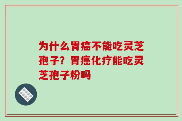 为什么胃癌不能吃灵芝孢子?胃癌化疗能吃灵芝孢子粉吗