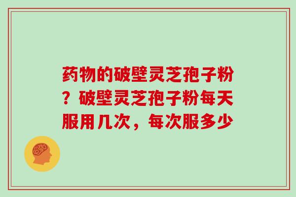 药物的破壁灵芝孢子粉？破壁灵芝孢子粉每天服用几次，每次服多少