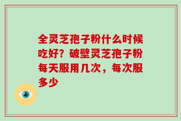 全灵芝孢子粉什么时候吃好？破壁灵芝孢子粉每天服用几次，每次服多少