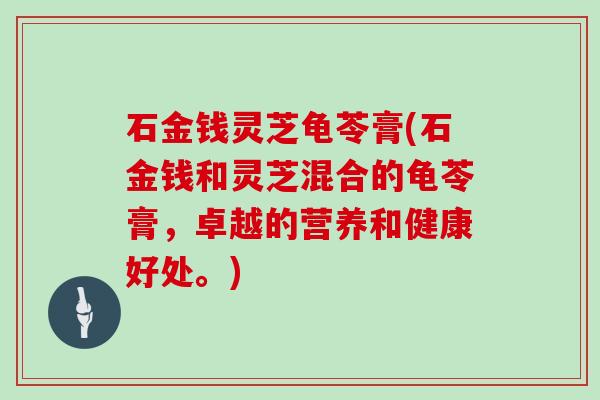 石金钱灵芝龟苓膏(石金钱和灵芝混合的龟苓膏，卓越的营养和健康好处。)