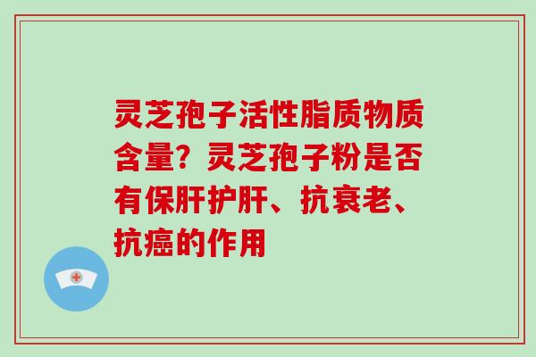 灵芝孢子活性脂质物质含量?灵芝孢子粉是否有保肝护肝、抗衰老、抗癌的作用