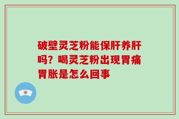 破壁灵芝粉能保肝养肝吗？喝灵芝粉出现胃痛胃胀是怎么回事