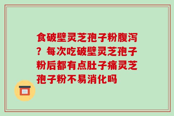 食破壁灵芝孢子粉腹泻？每次吃破壁灵芝孢子粉后都有点肚子痛灵芝孢子粉不易消化吗